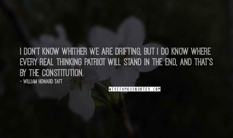 William Howard Taft Quotes: I don't know whither we are drifting, but I do know where every real thinking patriot will stand in the end, and that's by the Constitution.