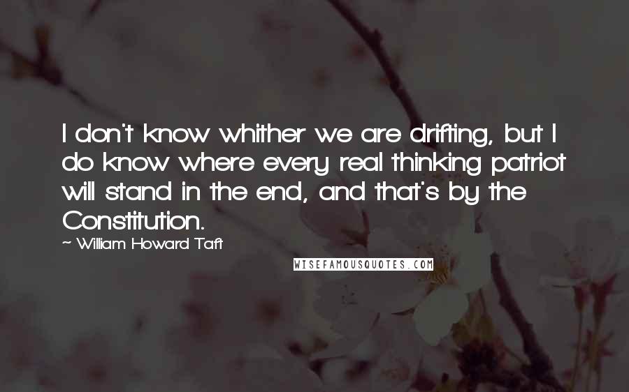 William Howard Taft Quotes: I don't know whither we are drifting, but I do know where every real thinking patriot will stand in the end, and that's by the Constitution.