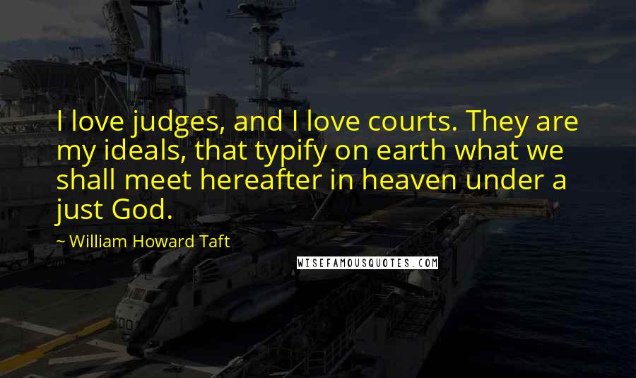 William Howard Taft Quotes: I love judges, and I love courts. They are my ideals, that typify on earth what we shall meet hereafter in heaven under a just God.