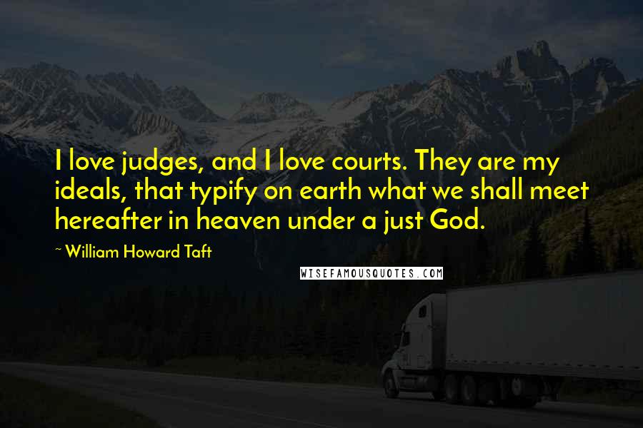 William Howard Taft Quotes: I love judges, and I love courts. They are my ideals, that typify on earth what we shall meet hereafter in heaven under a just God.