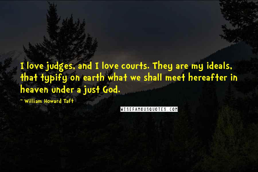 William Howard Taft Quotes: I love judges, and I love courts. They are my ideals, that typify on earth what we shall meet hereafter in heaven under a just God.