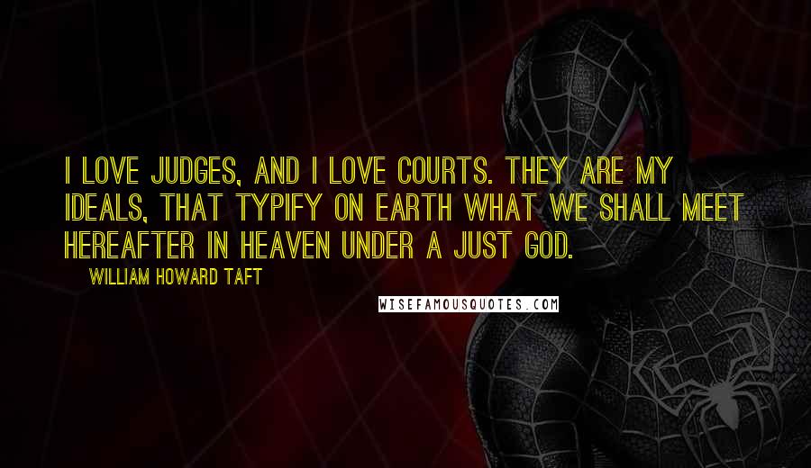 William Howard Taft Quotes: I love judges, and I love courts. They are my ideals, that typify on earth what we shall meet hereafter in heaven under a just God.