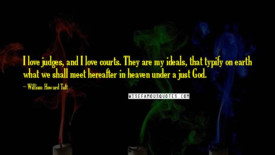 William Howard Taft Quotes: I love judges, and I love courts. They are my ideals, that typify on earth what we shall meet hereafter in heaven under a just God.