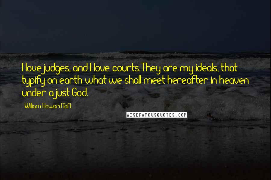 William Howard Taft Quotes: I love judges, and I love courts. They are my ideals, that typify on earth what we shall meet hereafter in heaven under a just God.