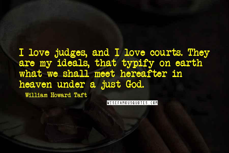 William Howard Taft Quotes: I love judges, and I love courts. They are my ideals, that typify on earth what we shall meet hereafter in heaven under a just God.