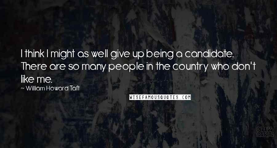 William Howard Taft Quotes: I think I might as well give up being a candidate. There are so many people in the country who don't like me.