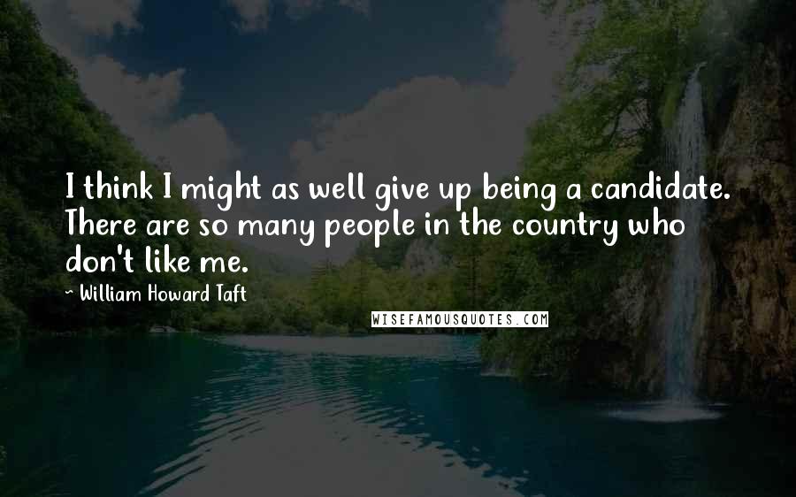 William Howard Taft Quotes: I think I might as well give up being a candidate. There are so many people in the country who don't like me.