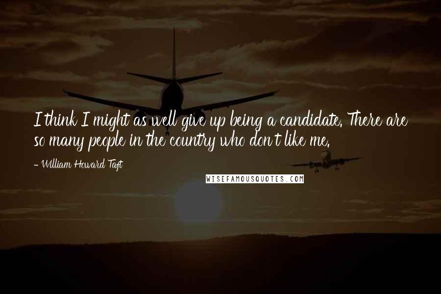 William Howard Taft Quotes: I think I might as well give up being a candidate. There are so many people in the country who don't like me.