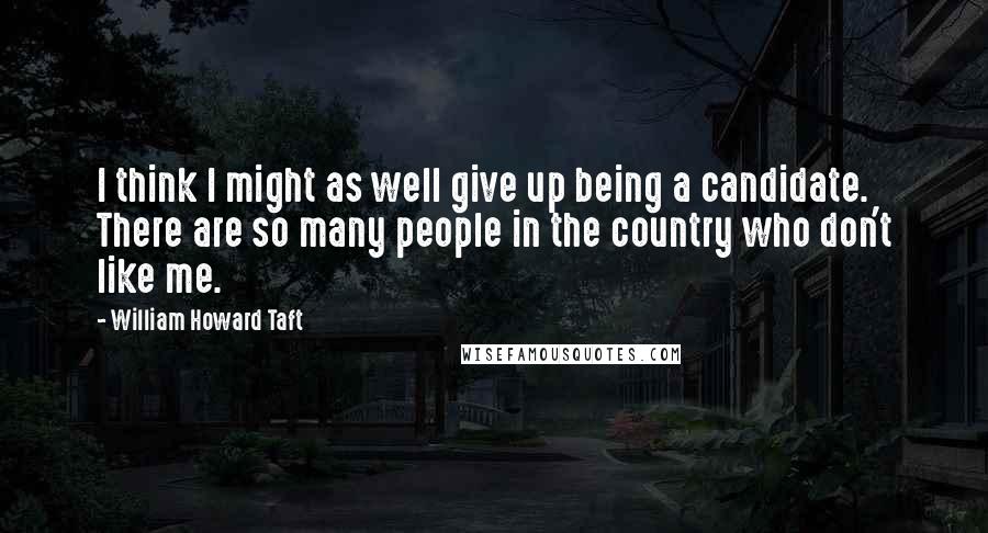 William Howard Taft Quotes: I think I might as well give up being a candidate. There are so many people in the country who don't like me.