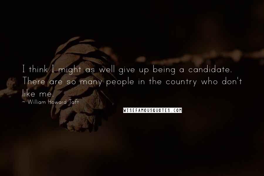 William Howard Taft Quotes: I think I might as well give up being a candidate. There are so many people in the country who don't like me.