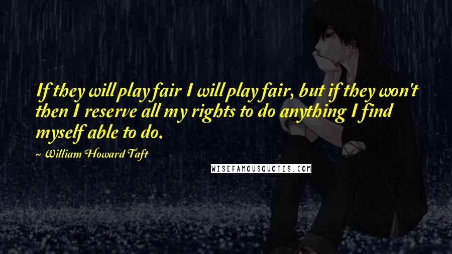 William Howard Taft Quotes: If they will play fair I will play fair, but if they won't then I reserve all my rights to do anything I find myself able to do.