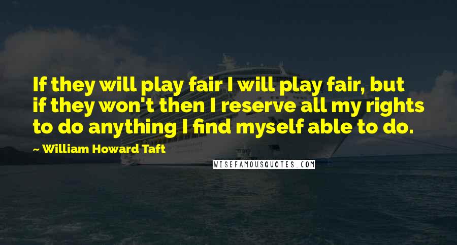 William Howard Taft Quotes: If they will play fair I will play fair, but if they won't then I reserve all my rights to do anything I find myself able to do.