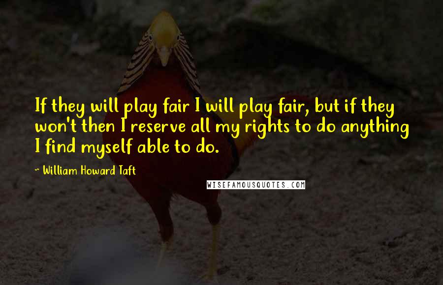William Howard Taft Quotes: If they will play fair I will play fair, but if they won't then I reserve all my rights to do anything I find myself able to do.