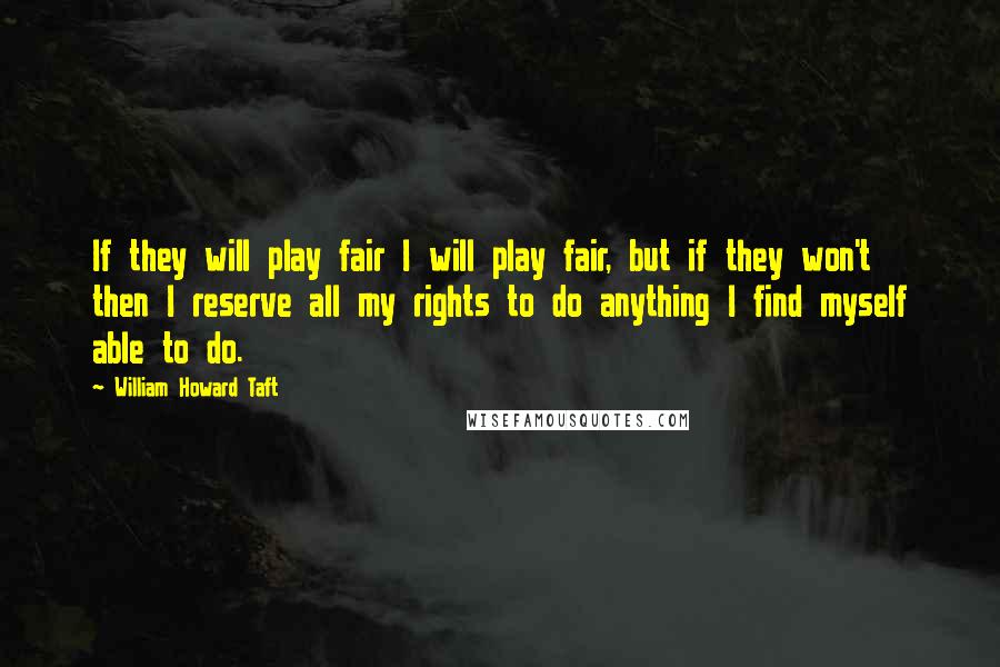 William Howard Taft Quotes: If they will play fair I will play fair, but if they won't then I reserve all my rights to do anything I find myself able to do.