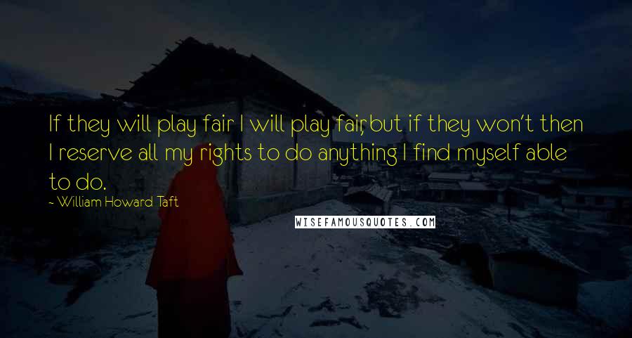 William Howard Taft Quotes: If they will play fair I will play fair, but if they won't then I reserve all my rights to do anything I find myself able to do.