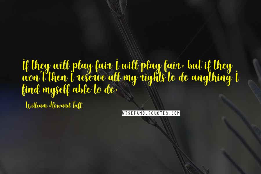 William Howard Taft Quotes: If they will play fair I will play fair, but if they won't then I reserve all my rights to do anything I find myself able to do.