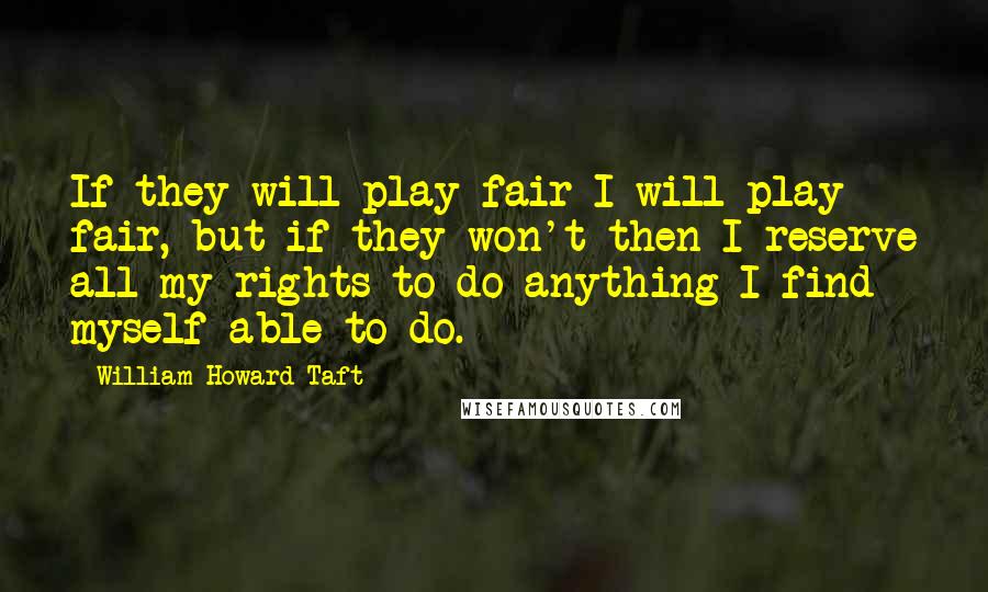 William Howard Taft Quotes: If they will play fair I will play fair, but if they won't then I reserve all my rights to do anything I find myself able to do.