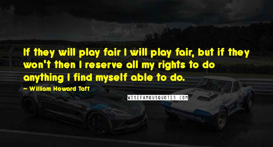 William Howard Taft Quotes: If they will play fair I will play fair, but if they won't then I reserve all my rights to do anything I find myself able to do.