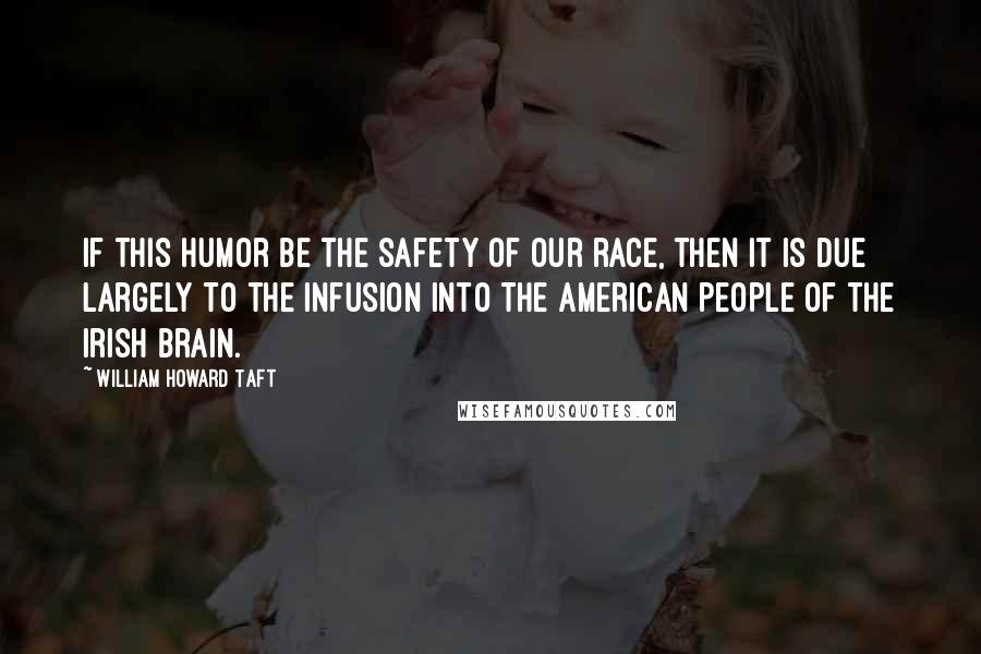 William Howard Taft Quotes: If this humor be the safety of our race, then it is due largely to the infusion into the American people of the Irish brain.