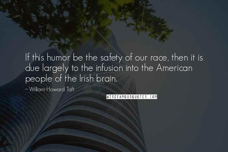 William Howard Taft Quotes: If this humor be the safety of our race, then it is due largely to the infusion into the American people of the Irish brain.