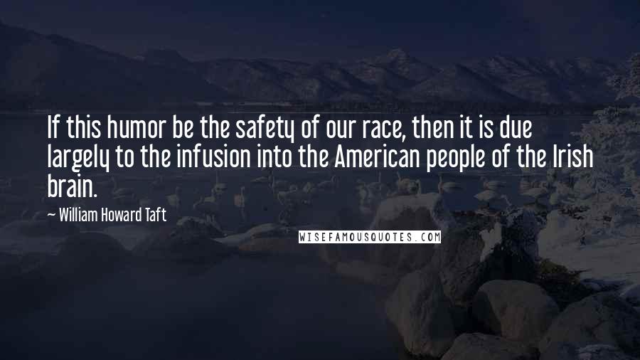 William Howard Taft Quotes: If this humor be the safety of our race, then it is due largely to the infusion into the American people of the Irish brain.