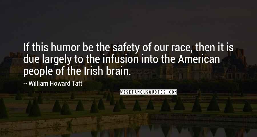 William Howard Taft Quotes: If this humor be the safety of our race, then it is due largely to the infusion into the American people of the Irish brain.