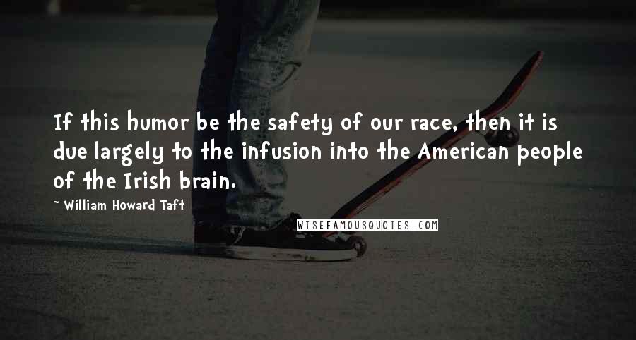 William Howard Taft Quotes: If this humor be the safety of our race, then it is due largely to the infusion into the American people of the Irish brain.