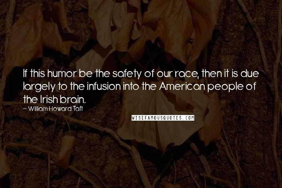 William Howard Taft Quotes: If this humor be the safety of our race, then it is due largely to the infusion into the American people of the Irish brain.