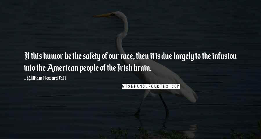 William Howard Taft Quotes: If this humor be the safety of our race, then it is due largely to the infusion into the American people of the Irish brain.