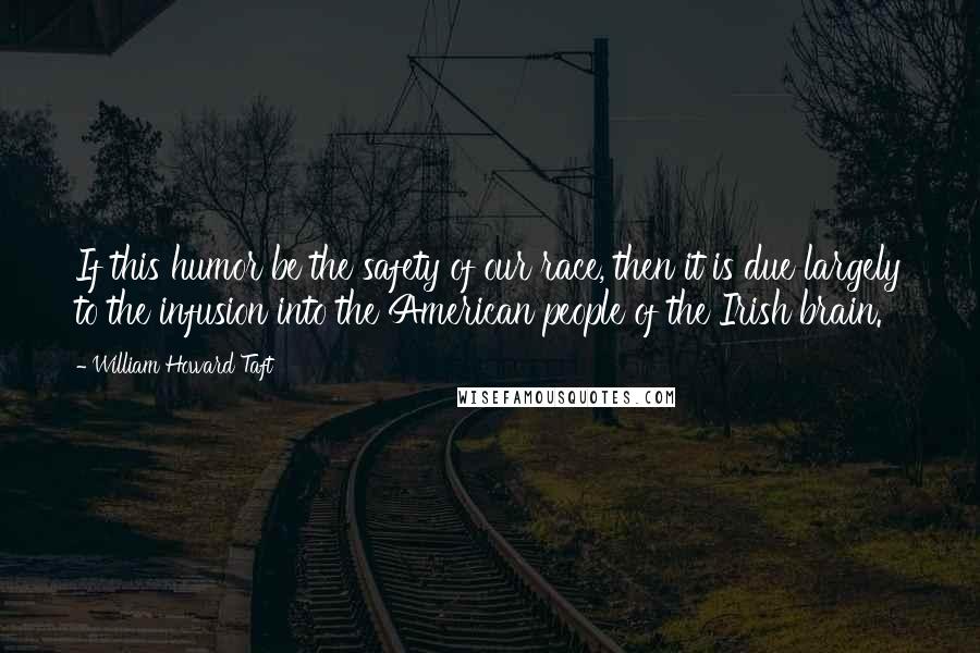 William Howard Taft Quotes: If this humor be the safety of our race, then it is due largely to the infusion into the American people of the Irish brain.