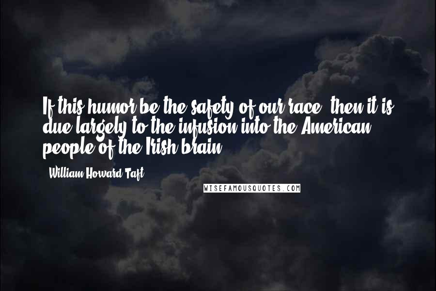 William Howard Taft Quotes: If this humor be the safety of our race, then it is due largely to the infusion into the American people of the Irish brain.