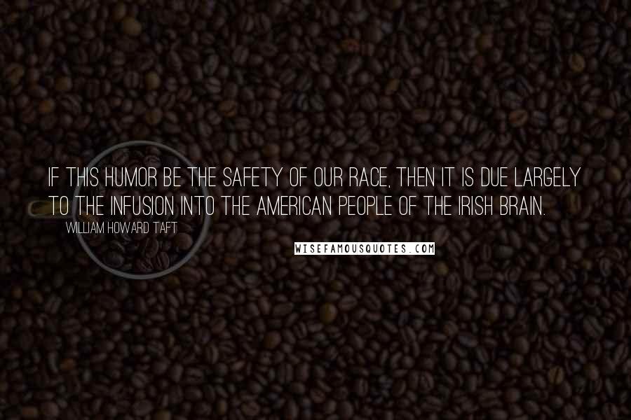 William Howard Taft Quotes: If this humor be the safety of our race, then it is due largely to the infusion into the American people of the Irish brain.