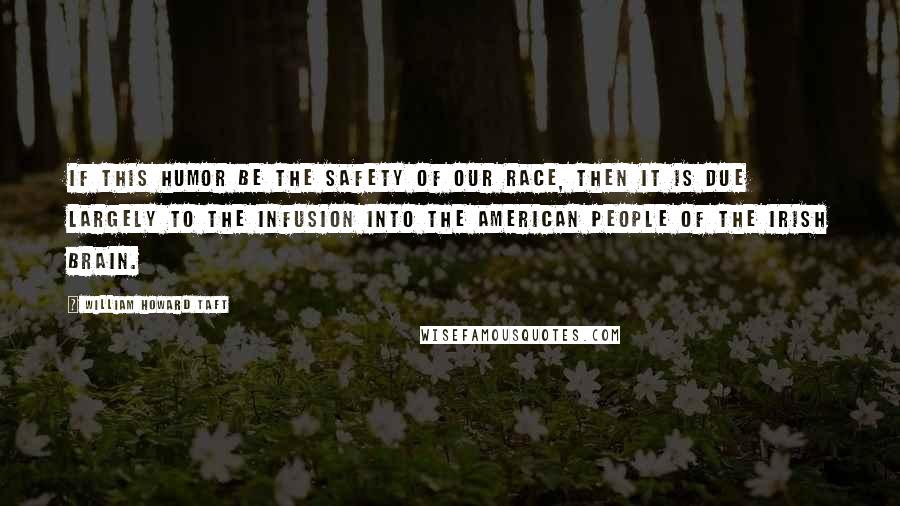 William Howard Taft Quotes: If this humor be the safety of our race, then it is due largely to the infusion into the American people of the Irish brain.