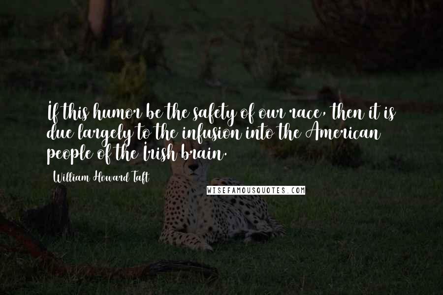 William Howard Taft Quotes: If this humor be the safety of our race, then it is due largely to the infusion into the American people of the Irish brain.