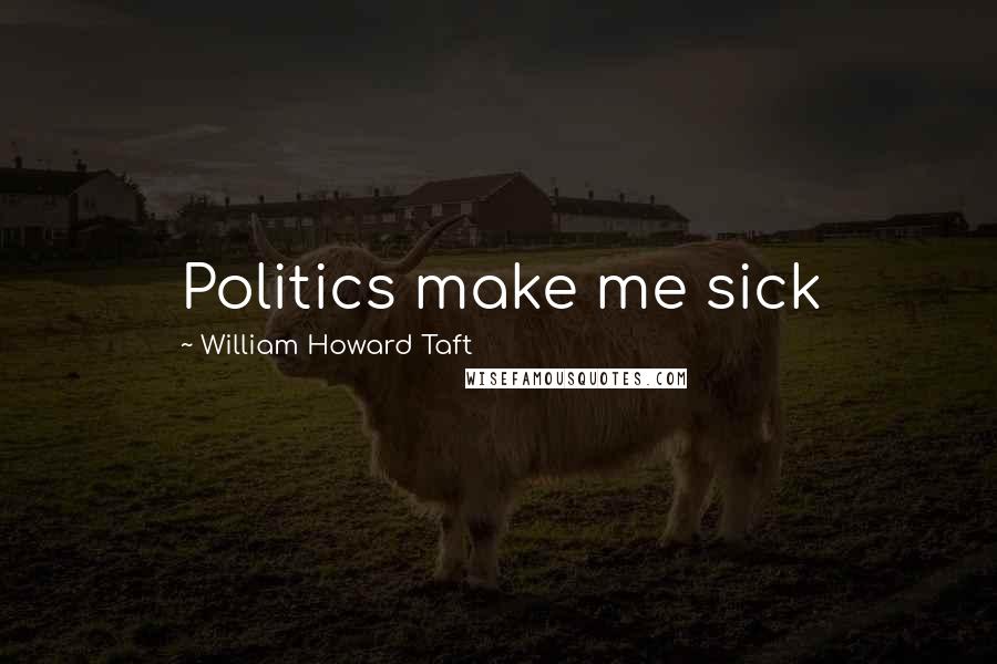 William Howard Taft Quotes: Politics make me sick