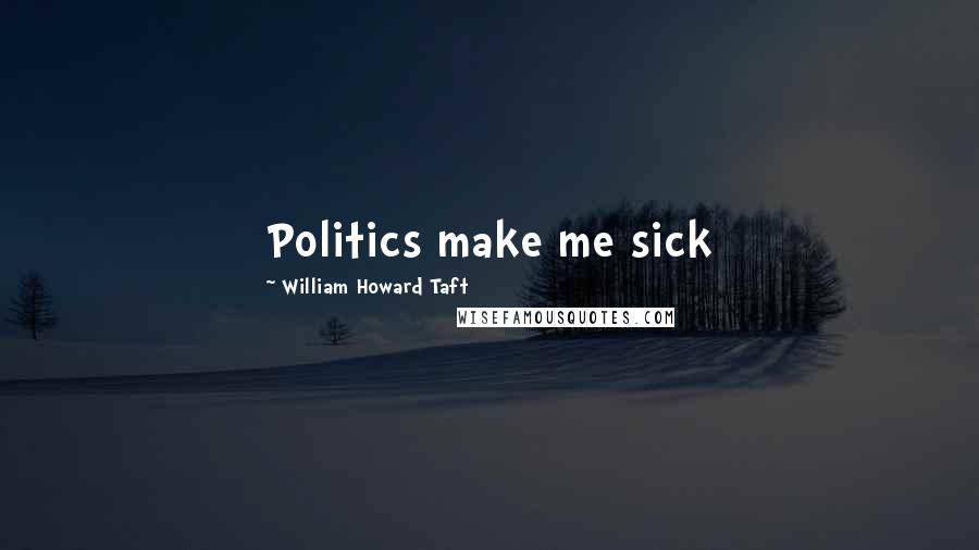 William Howard Taft Quotes: Politics make me sick