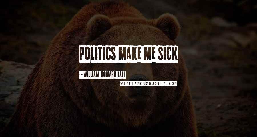 William Howard Taft Quotes: Politics make me sick