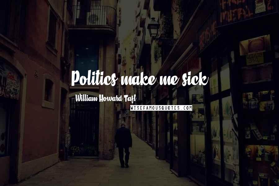 William Howard Taft Quotes: Politics make me sick