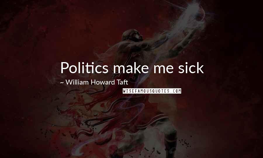 William Howard Taft Quotes: Politics make me sick