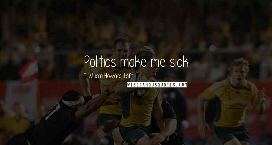 William Howard Taft Quotes: Politics make me sick