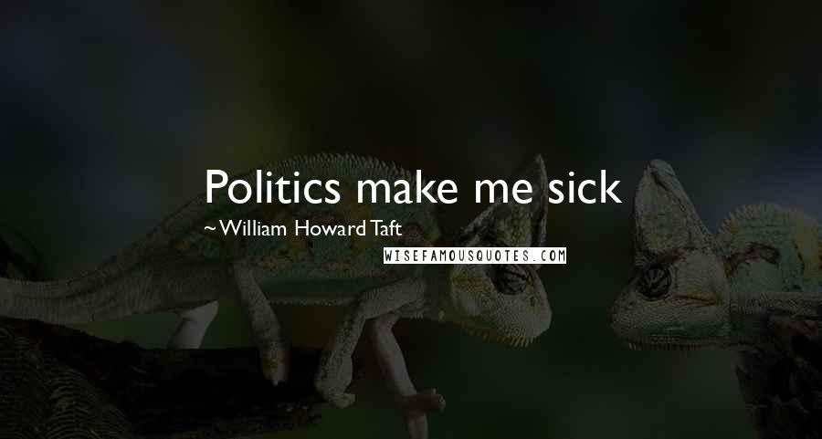 William Howard Taft Quotes: Politics make me sick