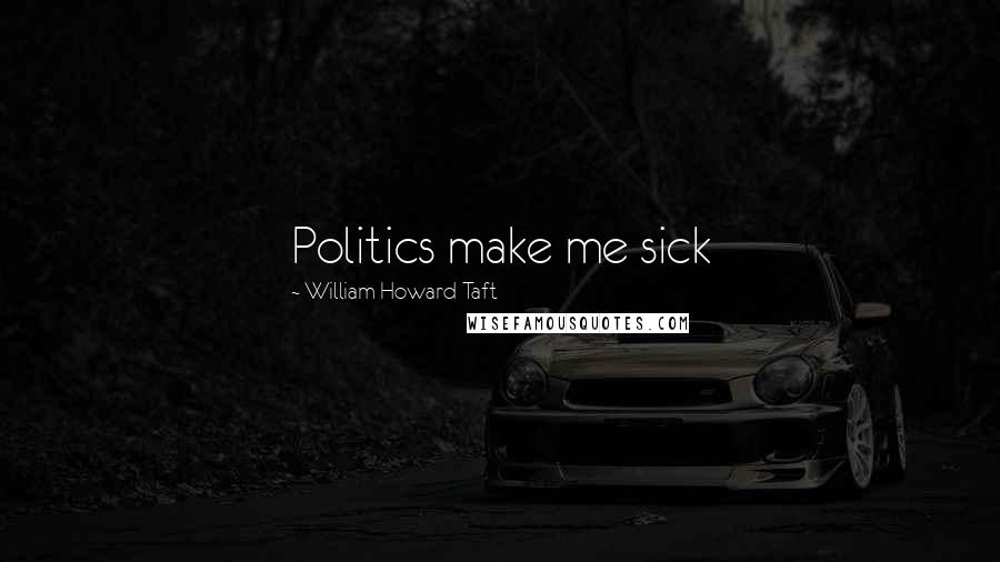 William Howard Taft Quotes: Politics make me sick