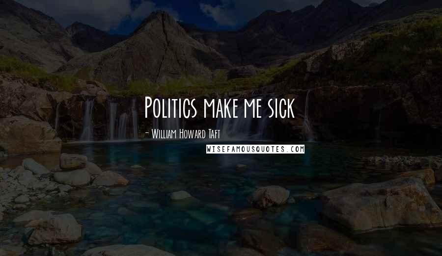 William Howard Taft Quotes: Politics make me sick