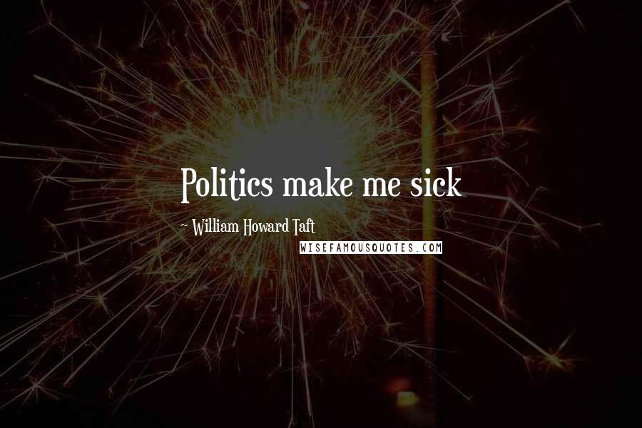 William Howard Taft Quotes: Politics make me sick