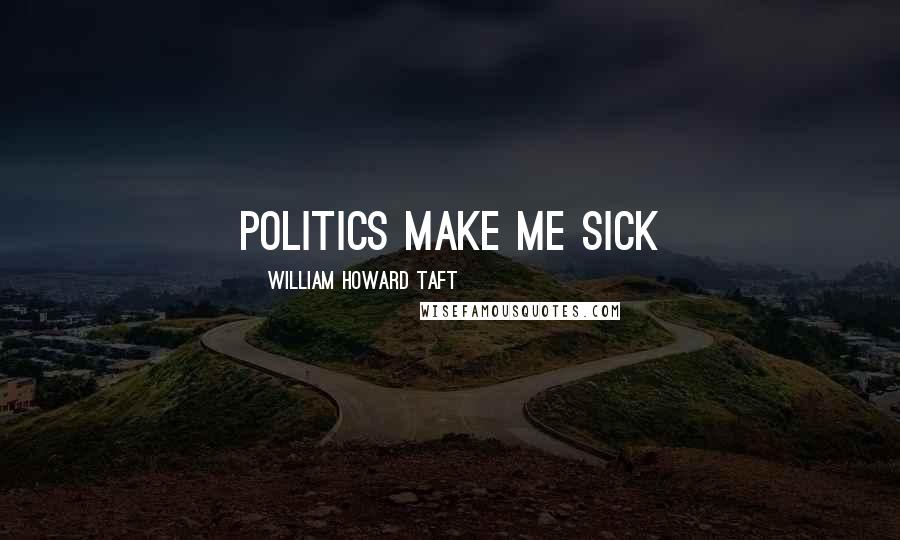 William Howard Taft Quotes: Politics make me sick