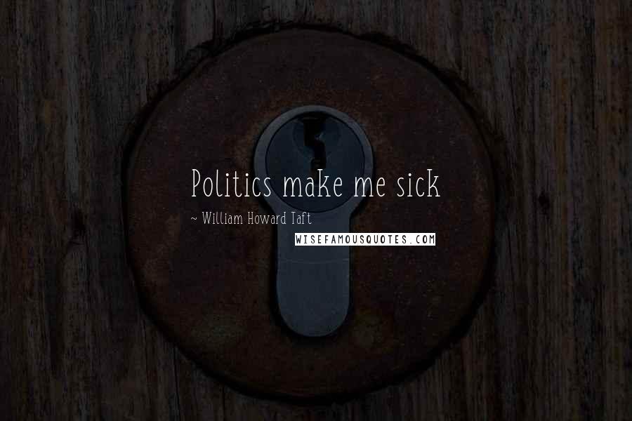 William Howard Taft Quotes: Politics make me sick