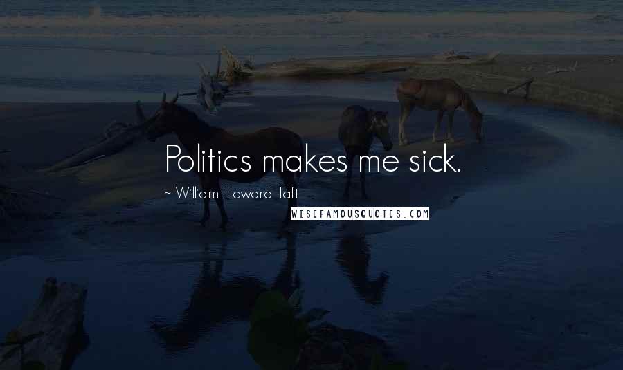 William Howard Taft Quotes: Politics makes me sick.