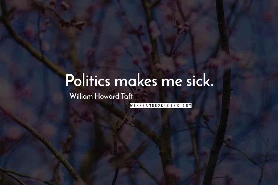 William Howard Taft Quotes: Politics makes me sick.