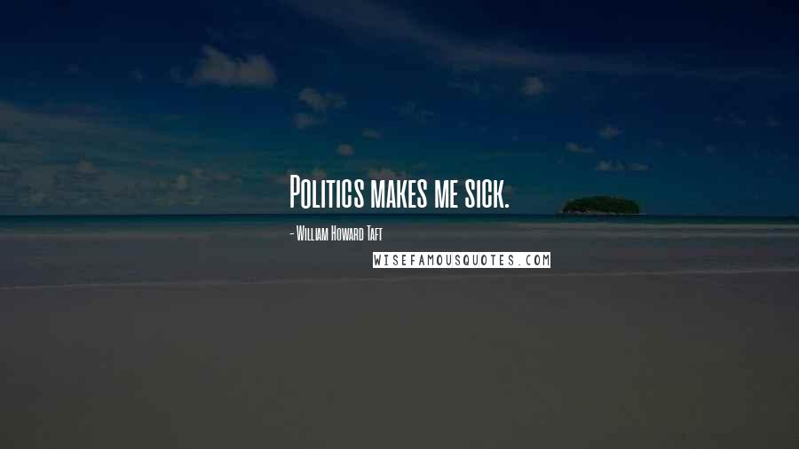 William Howard Taft Quotes: Politics makes me sick.