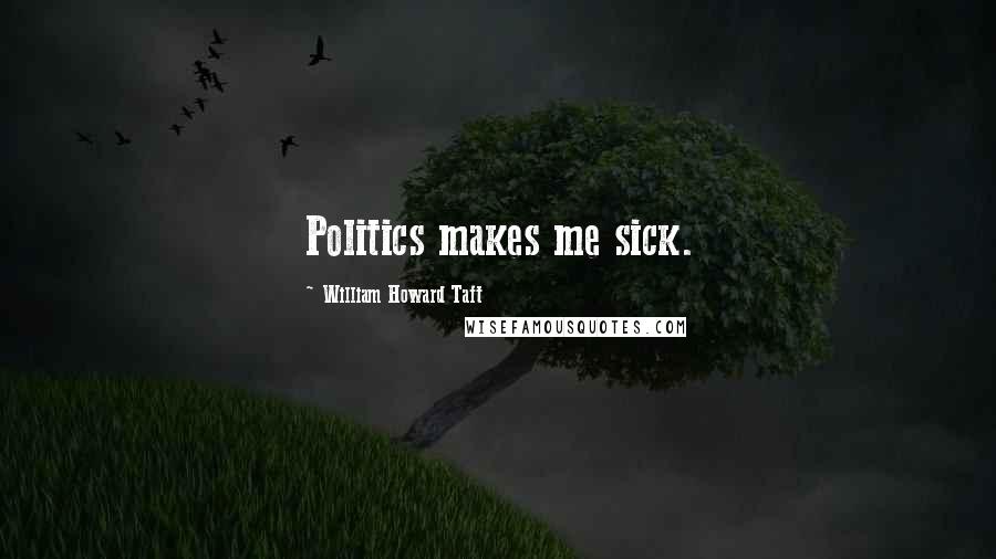 William Howard Taft Quotes: Politics makes me sick.